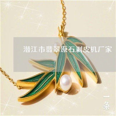 學會潛江市翡翠原石剝皮機廠家-潛江市翡翠原石剝皮機廠家電話(本月更新中)